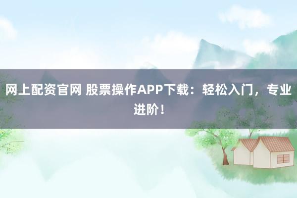 网上配资官网 股票操作APP下载：轻松入门，专业进阶！