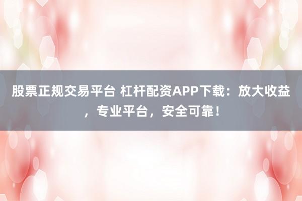 股票正规交易平台 杠杆配资APP下载:放大收益,专业平台,安全可靠!