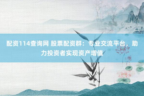 配资114查询网 股票配资群：专业交流平台，助力投资者实现资产增值