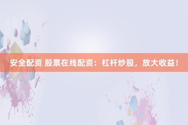 安全配资 股票在线配资:杠杆炒股,放大收益!