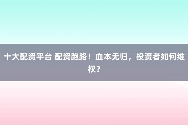 十大配资平台 配资跑路！血本无归，投资者如何维权？