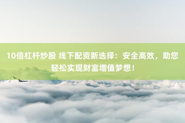 10倍杠杆炒股 线下配资新选择：安全高效，助您轻松实现财富增值梦想！