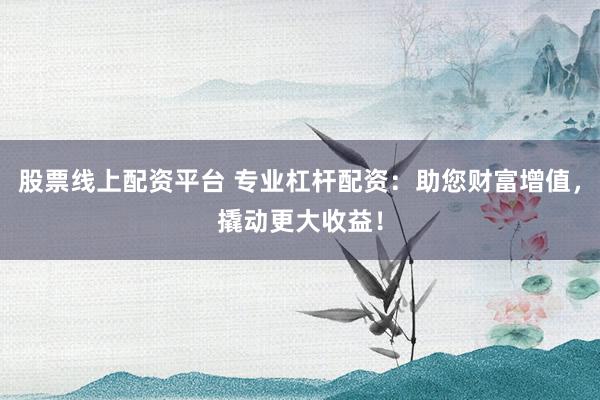 股票线上配资平台 专业杠杆配资：助您财富增值，撬动更大收益！
