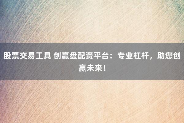 股票交易工具 创赢盘配资平台:专业杠杆,助您创赢未来!