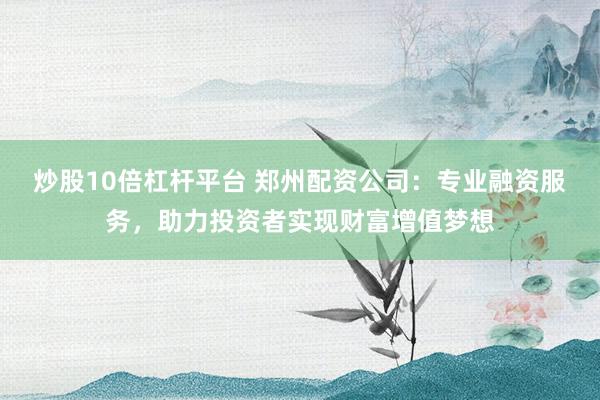 炒股10倍杠杆平台 郑州配资公司:专业融资服务,助力投资者实现财富增值梦想
