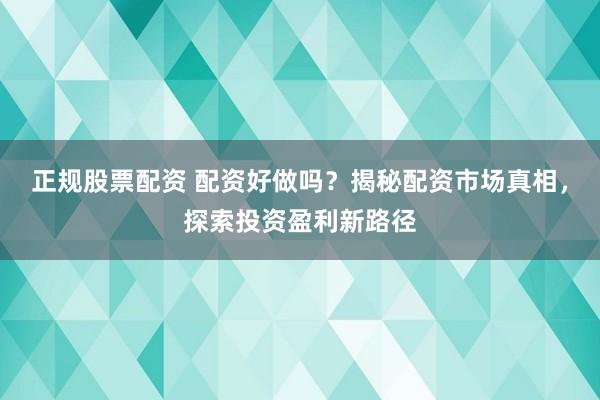 正规股票配资 配资好做吗?揭秘配资市场真相,探索投资盈利新路径