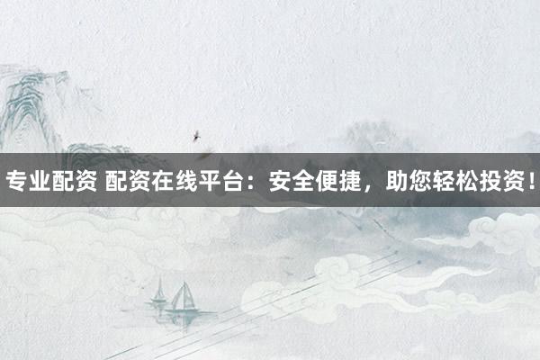 专业配资 配资在线平台：安全便捷，助您轻松投资！