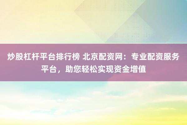 炒股杠杆平台排行榜 北京配资网:专业配资服务平台,助您轻松实现资金增值