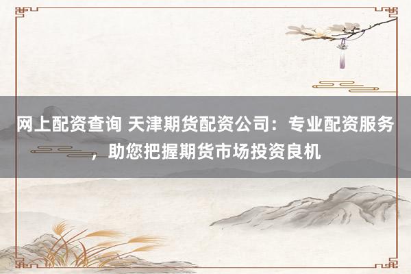 网上配资查询 天津期货配资公司：专业配资服务，助您把握期货市场投资良机