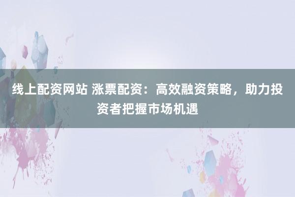 线上配资网站 涨票配资:高效融资策略,助力投资者把握市场机遇