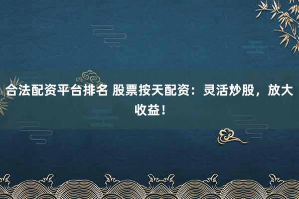 合法配资平台排名 股票按天配资：灵活炒股，放大收益！