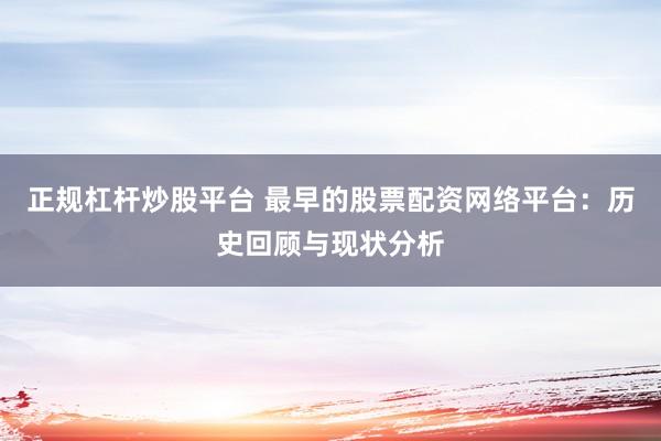 正规杠杆炒股平台 最早的股票配资网络平台：历史回顾与现状分析
