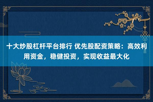 十大炒股杠杆平台排行 优先股配资策略:高效利用资金,稳健投资,实现收益最大化