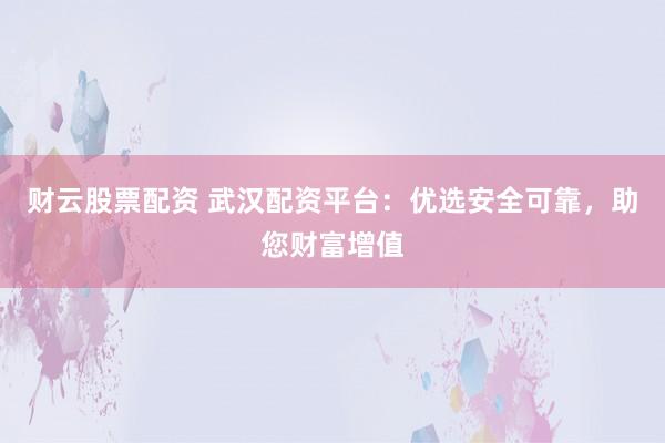 财云股票配资 武汉配资平台：优选安全可靠，助您财富增值