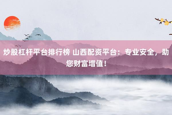 炒股杠杆平台排行榜 山西配资平台:专业安全,助您财富增值!