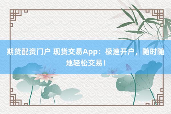 期货配资门户 现货交易App：极速开户，随时随地轻松交易！
