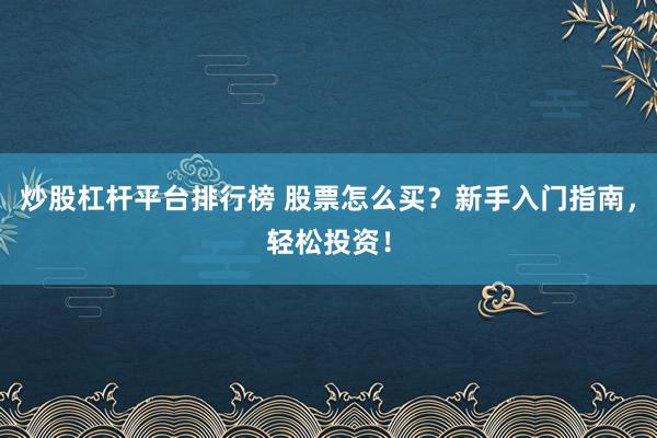 炒股杠杆平台排行榜 股票怎么买?新手入门指南,轻松投资!