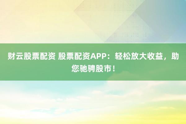 财云股票配资 股票配资APP：轻松放大收益，助您驰骋股市！