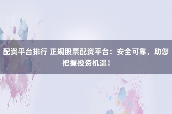 配资平台排行 正规股票配资平台：安全可靠，助您把握投资机遇！