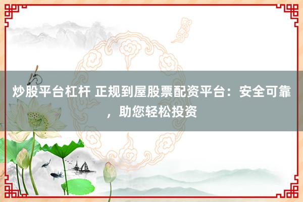 炒股平台杠杆 正规到屋股票配资平台:安全可靠,助您轻松投资