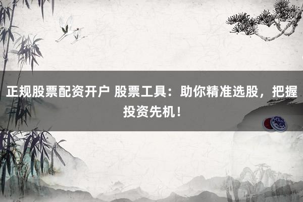 正规股票配资开户 股票工具:助你精准选股,把握投资先机!