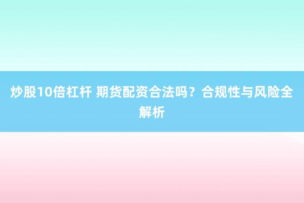 炒股10倍杠杆 期货配资合法吗?合规性与风险全解析