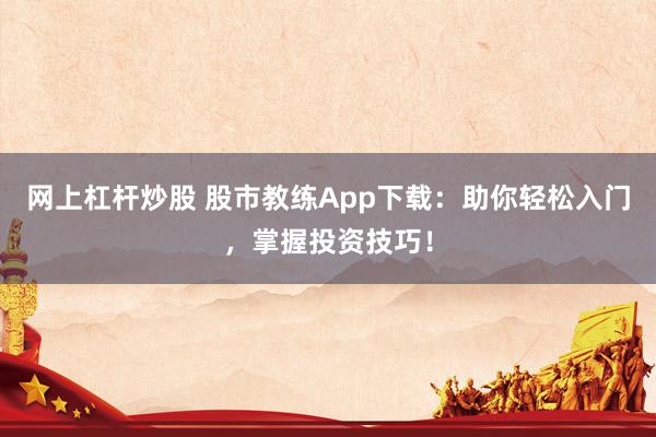 网上杠杆炒股 股市教练App下载：助你轻松入门，掌握投资技巧！