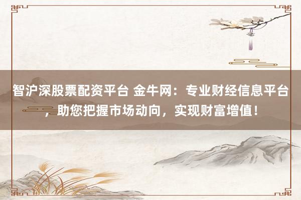 智沪深股票配资平台 金牛网：专业财经信息平台，助您把握市场动向，实现财富增值！