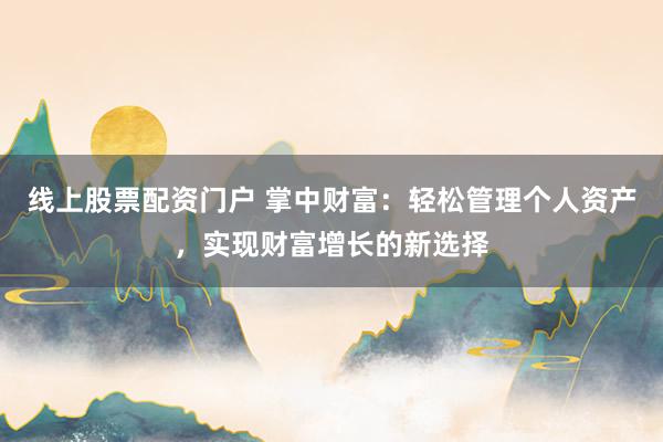 线上股票配资门户 掌中财富:轻松管理个人资产,实现财富增长的新选择