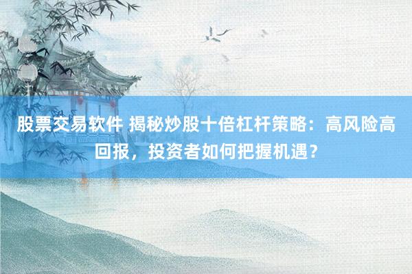 股票交易软件 揭秘炒股十倍杠杆策略:高风险高回报,投资者如何把握机遇?