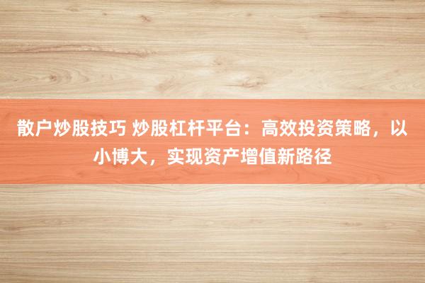 散户炒股技巧 炒股杠杆平台:高效投资策略,以小博大,实现资产增值新路径