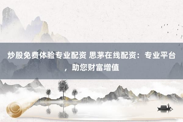 炒股免费体验专业配资 思茅在线配资:专业平台,助您财富增值