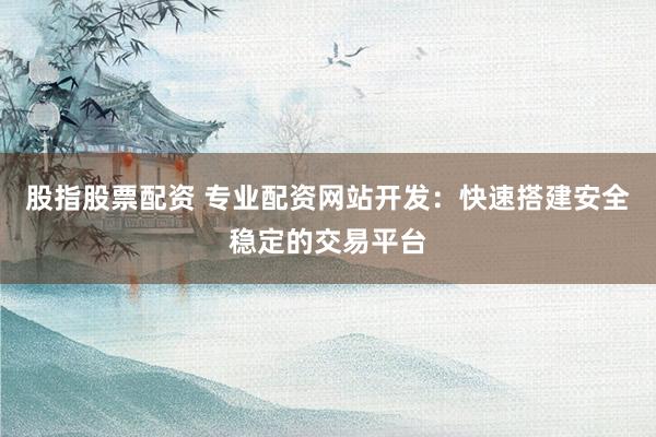 股指股票配资 专业配资网站开发：快速搭建安全稳定的交易平台