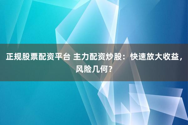 正规股票配资平台 主力配资炒股:快速放大收益,风险几何?