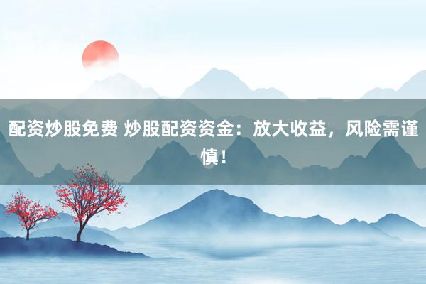 配资炒股免费 炒股配资资金：放大收益，风险需谨慎！