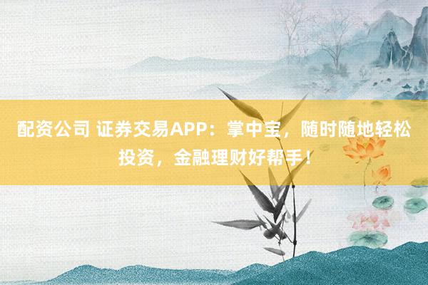 配资公司 证券交易APP:掌中宝,随时随地轻松投资,金融理财好帮手!