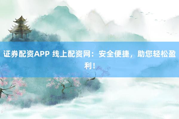 证券配资APP 线上配资网:安全便捷,助您轻松盈利!
