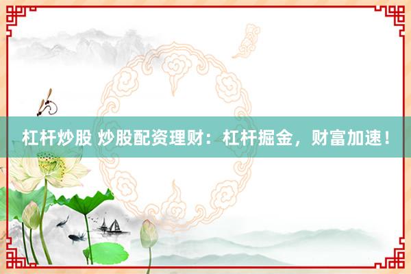 杠杆炒股 炒股配资理财:杠杆掘金,财富加速!