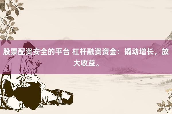 股票配资安全的平台 杠杆融资资金：撬动增长，放大收益。