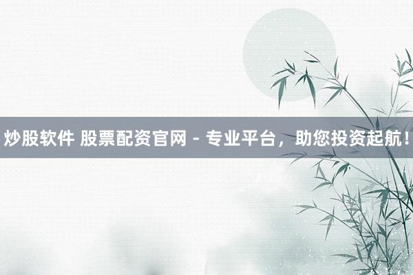 炒股软件 股票配资官网 - 专业平台，助您投资起航！