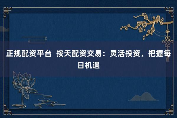 正规配资平台  按天配资交易：灵活投资，把握每日机遇