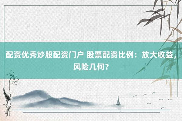 配资优秀炒股配资门户 股票配资比例：放大收益，风险几何？