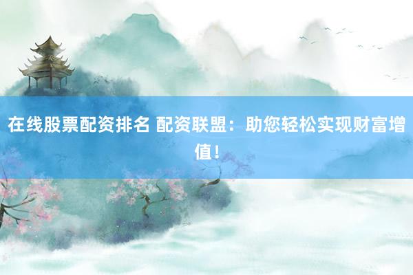 在线股票配资排名 配资联盟：助您轻松实现财富增值！