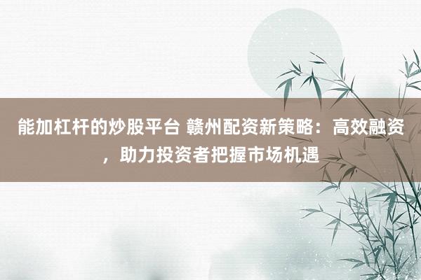能加杠杆的炒股平台 赣州配资新策略：高效融资，助力投资者把握市场机遇
