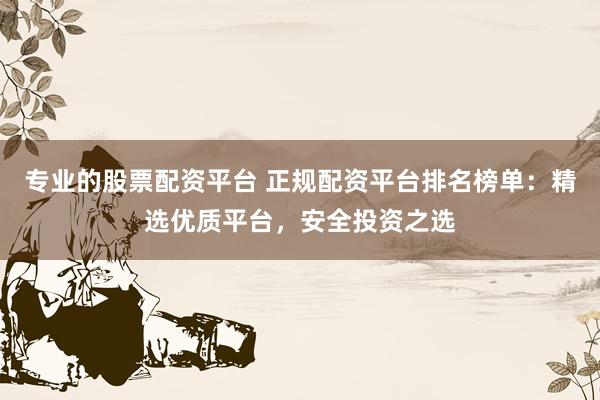 专业的股票配资平台 正规配资平台排名榜单：精选优质平台，安全投资之选