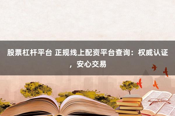 股票杠杆平台 正规线上配资平台查询：权威认证，安心交易