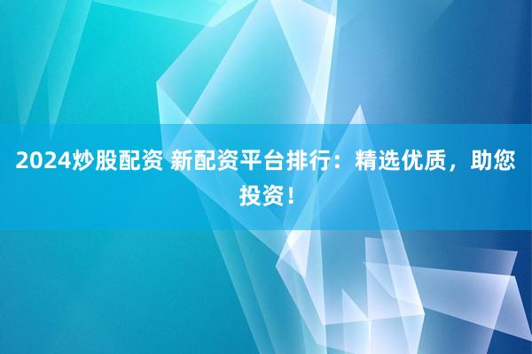 2024炒股配资 新配资平台排行：精选优质，助您投资！
