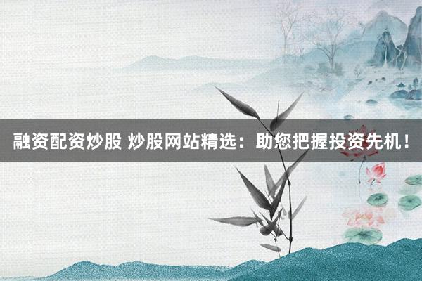 融资配资炒股 炒股网站精选：助您把握投资先机！
