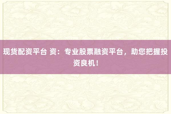 现货配资平台 资：专业股票融资平台，助您把握投资良机！