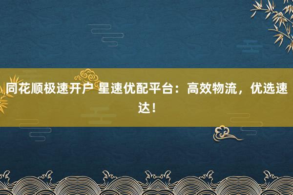 同花顺极速开户 星速优配平台:高效物流,优选速达!